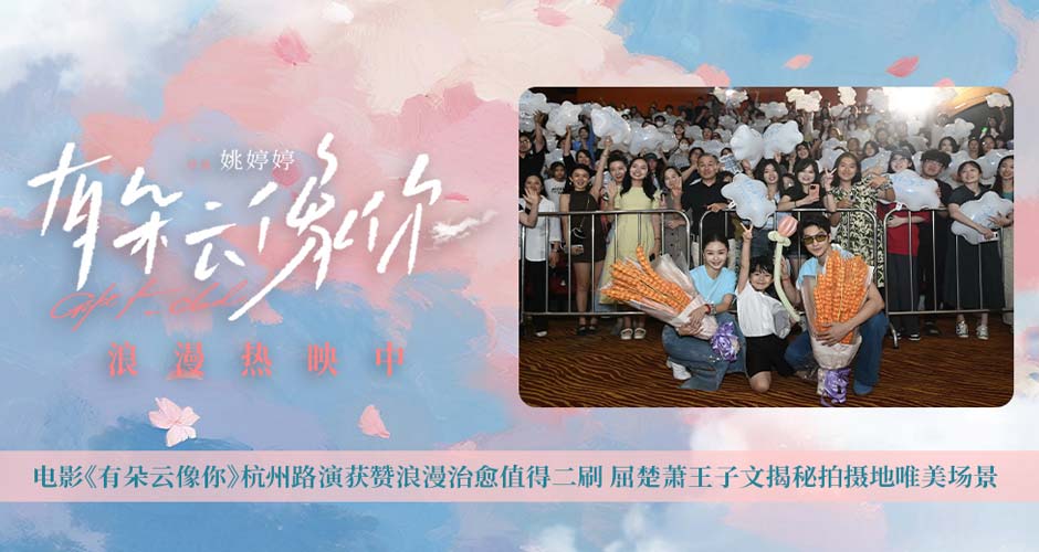 电影《有朵云像你》杭州路演获赞浪漫治愈值得二刷 屈楚萧王子文揭秘拍摄地唯美场景 电影《有朵云像你》杭州路演获赞浪漫治愈值得二刷 屈楚萧王子文揭秘拍摄地唯美场景